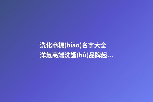 洗化商標(biāo)名字大全 洋氣高端洗護(hù)品牌起名,起名之家
